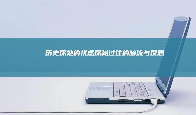 历史深处的忧虑：探秘过往的暗流与反思