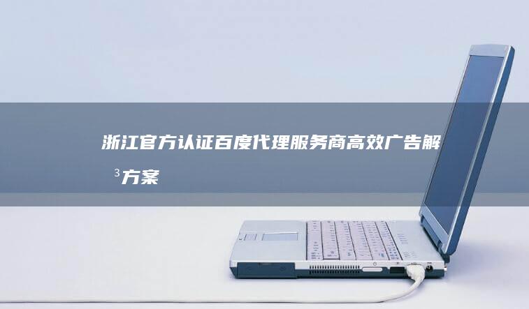 浙江官方认证百度代理服务商：高效广告解决方案提供商