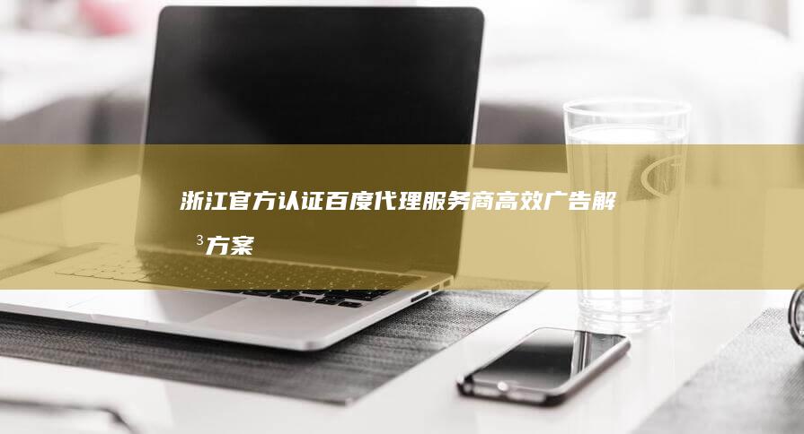 浙江官方认证百度代理服务商：高效广告解决方案提供商